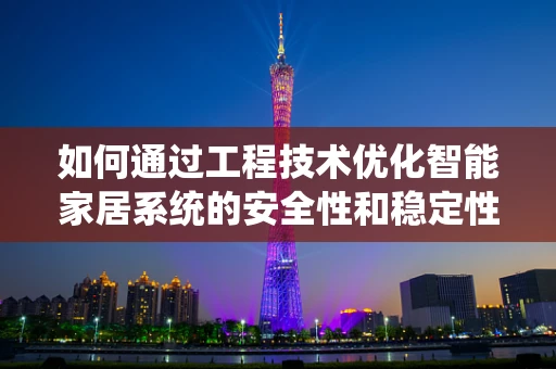 如何通过工程技术优化智能家居系统的安全性和稳定性？