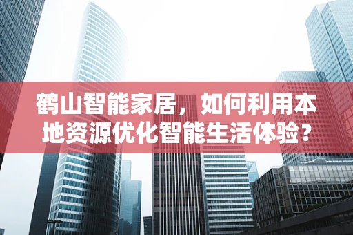 鹤山智能家居，如何利用本地资源优化智能生活体验？