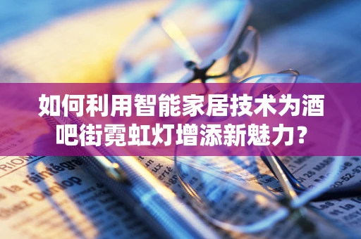 如何利用智能家居技术为酒吧街霓虹灯增添新魅力？