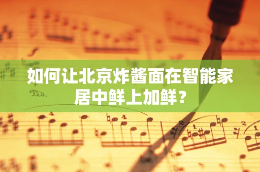 如何让北京炸酱面在智能家居中鲜上加鲜？
