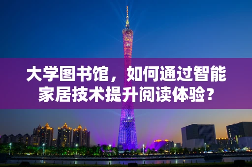 大学图书馆，如何通过智能家居技术提升阅读体验？