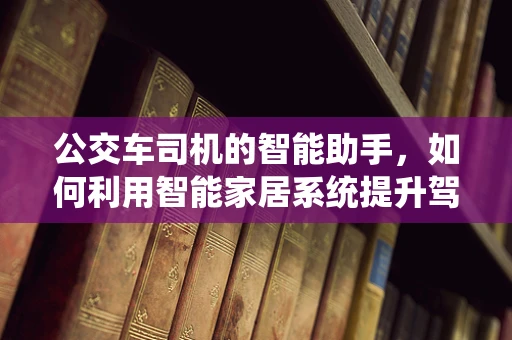 公交车司机的智能助手，如何利用智能家居系统提升驾驶安全？