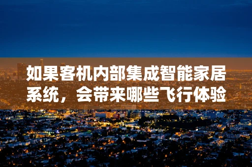 如果客机内部集成智能家居系统，会带来哪些飞行体验的革新？