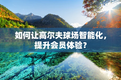 如何让高尔夫球场智能化，提升会员体验？