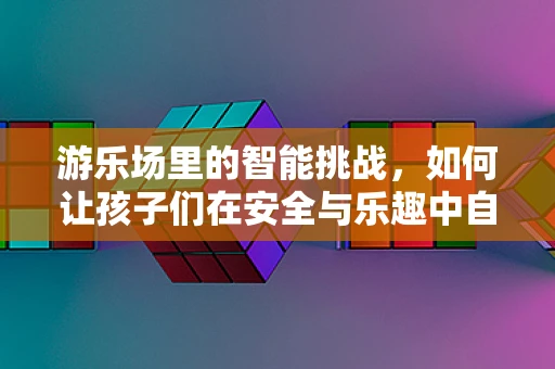 游乐场里的智能挑战，如何让孩子们在安全与乐趣中自由探索？