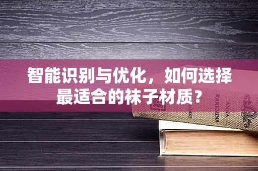 智能识别与优化，如何选择最适合的袜子材质？