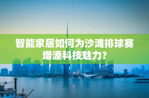 智能家居如何为沙滩排球赛增添科技魅力？