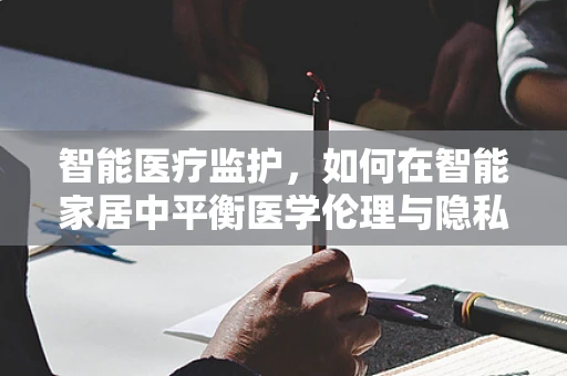 智能医疗监护，如何在智能家居中平衡医学伦理与隐私保护？