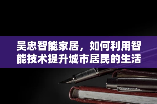 吴忠智能家居，如何利用智能技术提升城市居民的生活质量？