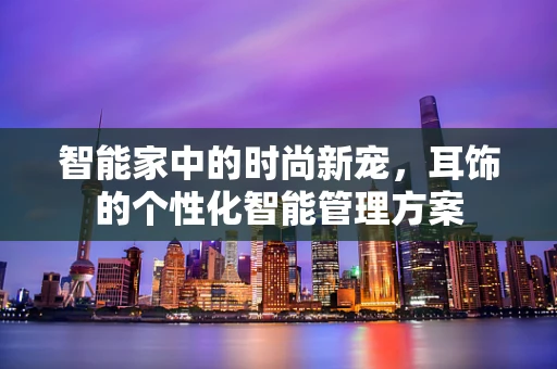 智能家中的时尚新宠，耳饰的个性化智能管理方案