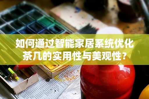 如何通过智能家居系统优化茶几的实用性与美观性？