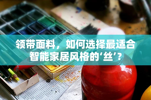 领带面料，如何选择最适合智能家居风格的‘丝’？