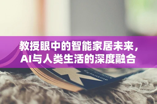 教授眼中的智能家居未来，AI与人类生活的深度融合
