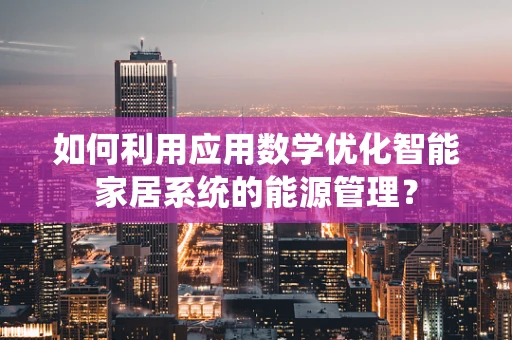 如何利用应用数学优化智能家居系统的能源管理？