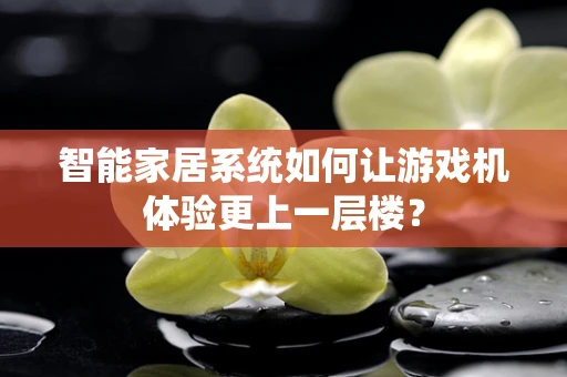 智能家居系统如何让游戏机体验更上一层楼？