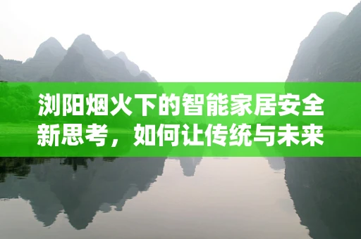 浏阳烟火下的智能家居安全新思考，如何让传统与未来和谐共舞？