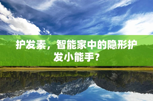 护发素，智能家中的隐形护发小能手？