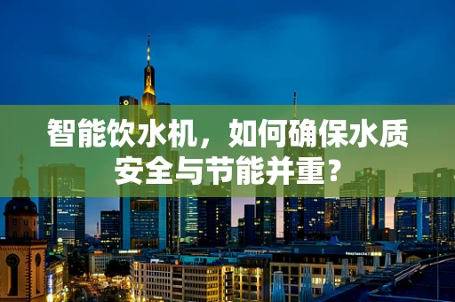 智能饮水机，如何确保水质安全与节能并重？