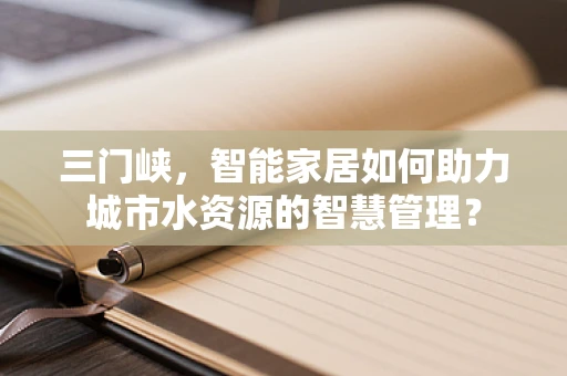 三门峡，智能家居如何助力城市水资源的智慧管理？
