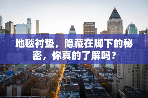 地毯衬垫，隐藏在脚下的秘密，你真的了解吗？