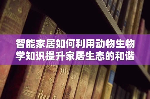智能家居如何利用动物生物学知识提升家居生态的和谐性？