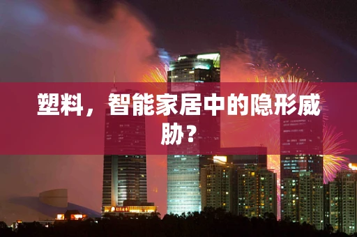 塑料，智能家居中的隐形威胁？
