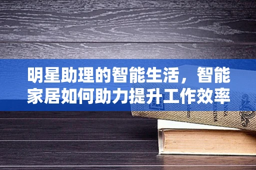 明星助理的智能生活，智能家居如何助力提升工作效率？