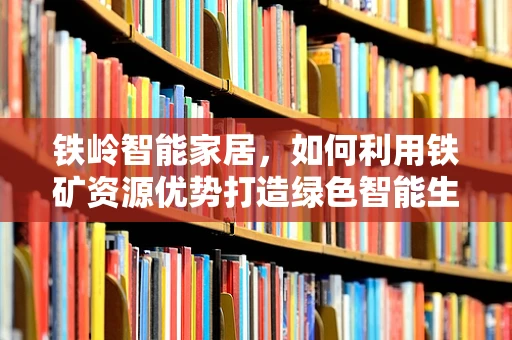 铁岭智能家居，如何利用铁矿资源优势打造绿色智能生活？