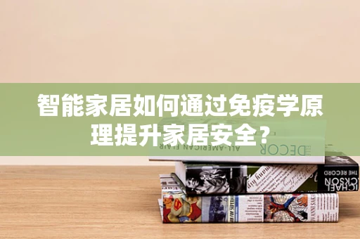 智能家居如何通过免疫学原理提升家居安全？