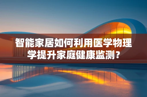 智能家居如何利用医学物理学提升家庭健康监测？