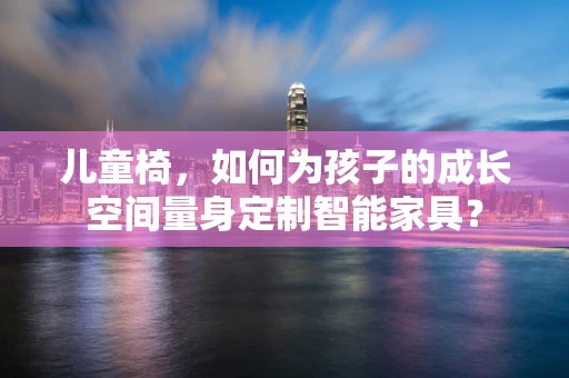 儿童椅，如何为孩子的成长空间量身定制智能家具？