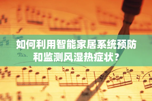 如何利用智能家居系统预防和监测风湿热症状？