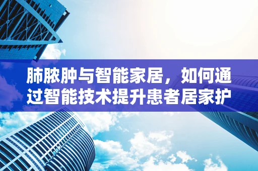 肺脓肿与智能家居，如何通过智能技术提升患者居家护理体验？
