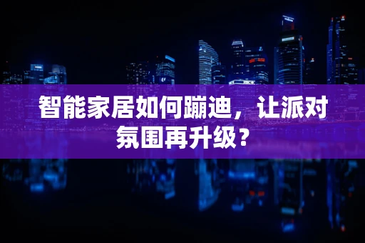 智能家居如何蹦迪，让派对氛围再升级？