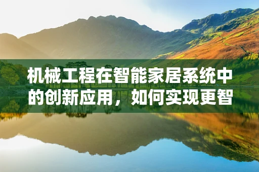 机械工程在智能家居系统中的创新应用，如何实现更智能的‘动手’？
