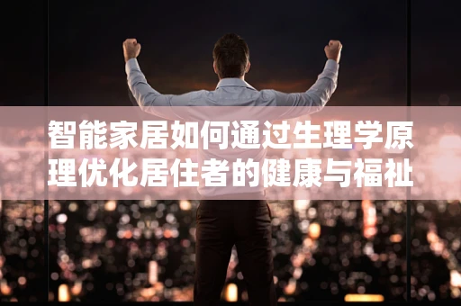 智能家居如何通过生理学原理优化居住者的健康与福祉？