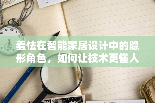 羞怯在智能家居设计中的隐形角色，如何让技术更懂人心？