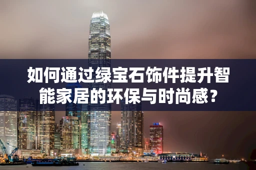 如何通过绿宝石饰件提升智能家居的环保与时尚感？