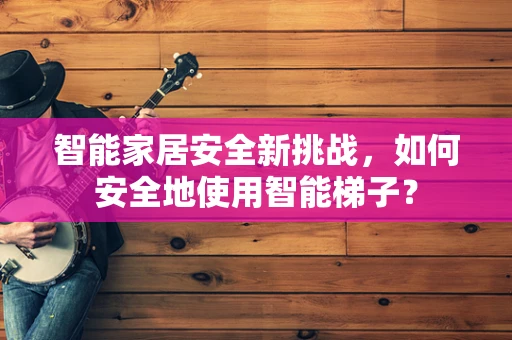 智能家居安全新挑战，如何安全地使用智能梯子？