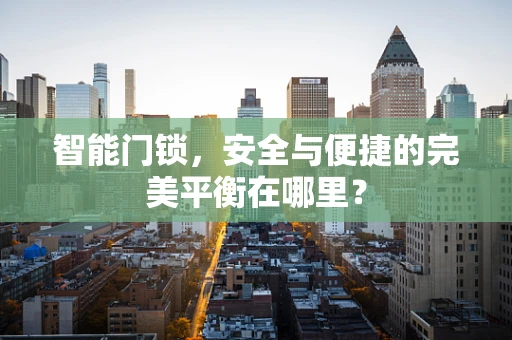 智能门锁，安全与便捷的完美平衡在哪里？