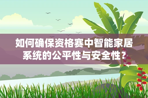 如何确保资格赛中智能家居系统的公平性与安全性？