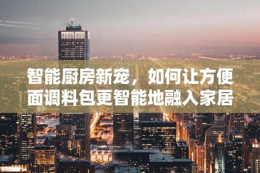 智能厨房新宠，如何让方便面调料包更智能地融入家居生活？