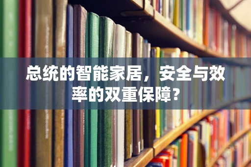 总统的智能家居，安全与效率的双重保障？