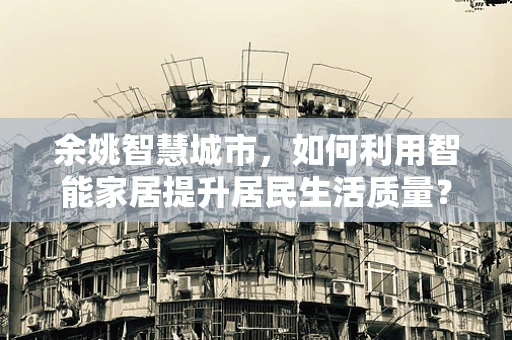 余姚智慧城市，如何利用智能家居提升居民生活质量？
