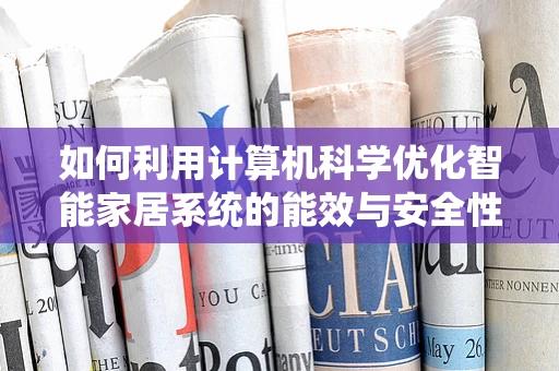 如何利用计算机科学优化智能家居系统的能效与安全性？