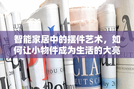 智能家居中的摆件艺术，如何让小物件成为生活的大亮点？