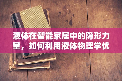液体在智能家居中的隐形力量，如何利用液体物理学优化家居环境？