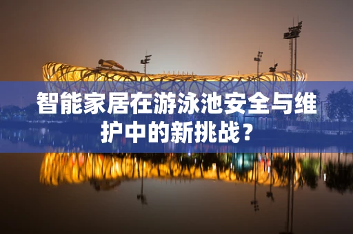 智能家居在游泳池安全与维护中的新挑战？