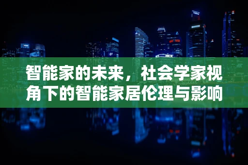 智能家的未来，社会学家视角下的智能家居伦理与影响