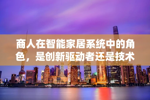商人在智能家居系统中的角色，是创新驱动者还是技术消费者？